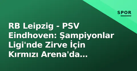 RB Leipzig - PSV Eindhoven: Şampiyonlar Ligi'nde Zirve İçin Kırmızı Arena'da Kritik Mücadele