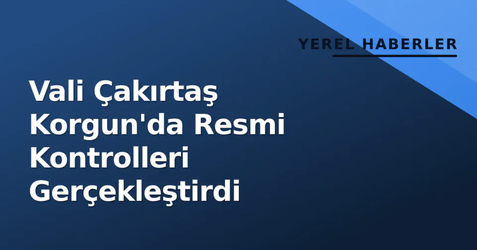 Vali Çakırtaş Korgun'da Resmi Kontrolleri Gerçekleştirdi görseli