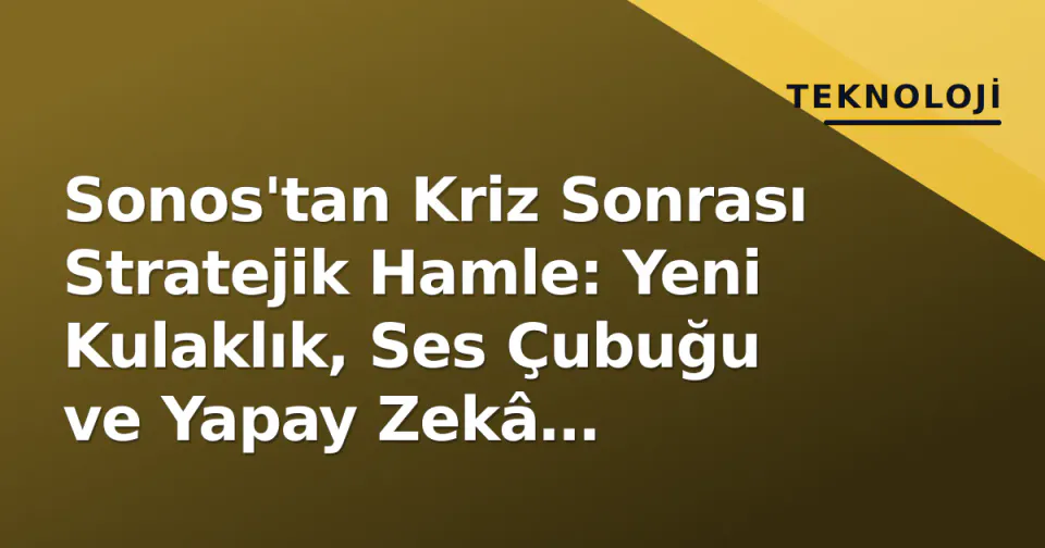 Sonos'tan Kriz Sonrası Stratejik Hamle: Yeni Kulaklık, Ses Çubuğu ve Yapay Zekâ Platformu Duyuruldu görseli