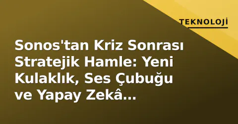 Sonos'tan Kriz Sonrası Stratejik Hamle: Yeni Kulaklık, Ses Çubuğu ve Yapay Zekâ Platformu Duyuruldu