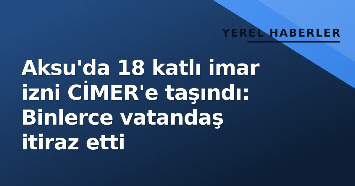 Aksu'da 18 katlı imar izni CİMER'e taşındı: Binlerce vatandaş itiraz etti Aksu'da 18 katlı imar izni CİMER'e taşındı: Binlerce vatandaş itiraz etti