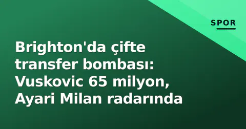 Brighton'da çifte transfer bombası: Vuskovic 65 milyon, Ayari Milan radarında