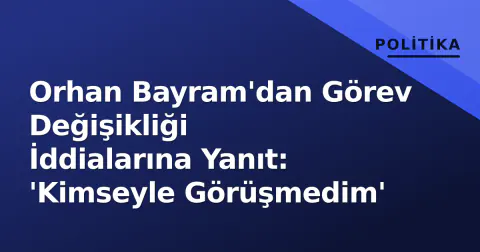 Orhan Bayram'dan Görev Değişikliği İddialarına Yanıt: 'Kimseyle Görüşmedim'