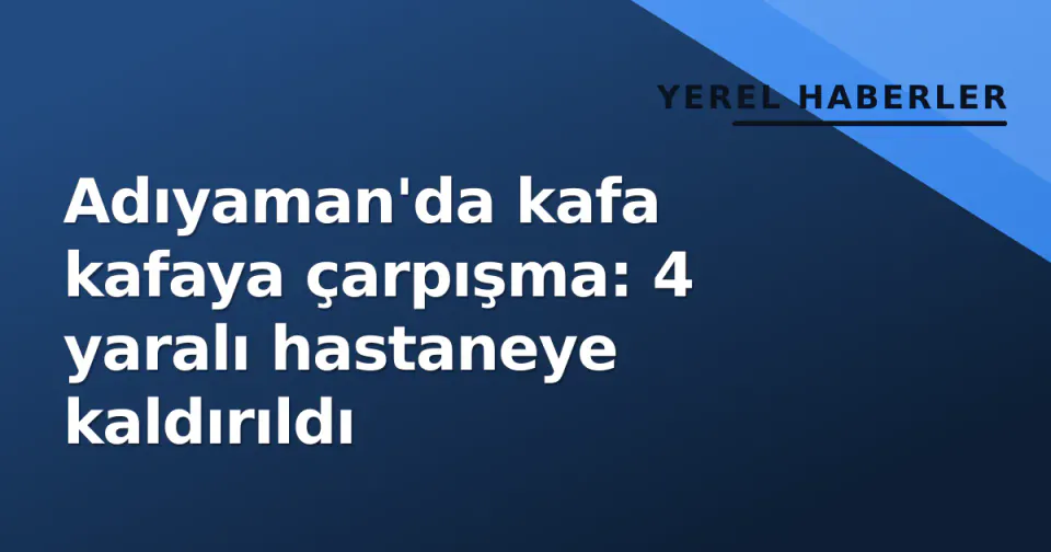 Adıyaman'da kafa kafaya çarpışma: 4 yaralı hastaneye kaldırıldı görseli