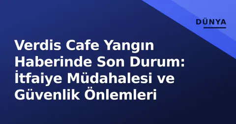 Verdis Cafe Yangın Haberinde Son Durum: İtfaiye Müdahalesi ve Güvenlik Önlemleri