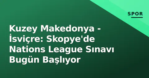 Kuzey Makedonya - İsviçre: Skopye'de Nations League Sınavı Bugün Başlıyor