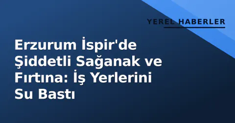 Erzurum İspir'de Şiddetli Sağanak ve Fırtına: İş Yerlerini Su Bastı