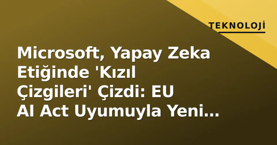 Microsoft, Yapay Zeka Etiğinde 'Kızıl Çizgileri' Çizdi: EU AI Act Uyumuyla Yeni Davranış Kuralları Devreye Girdi görseli