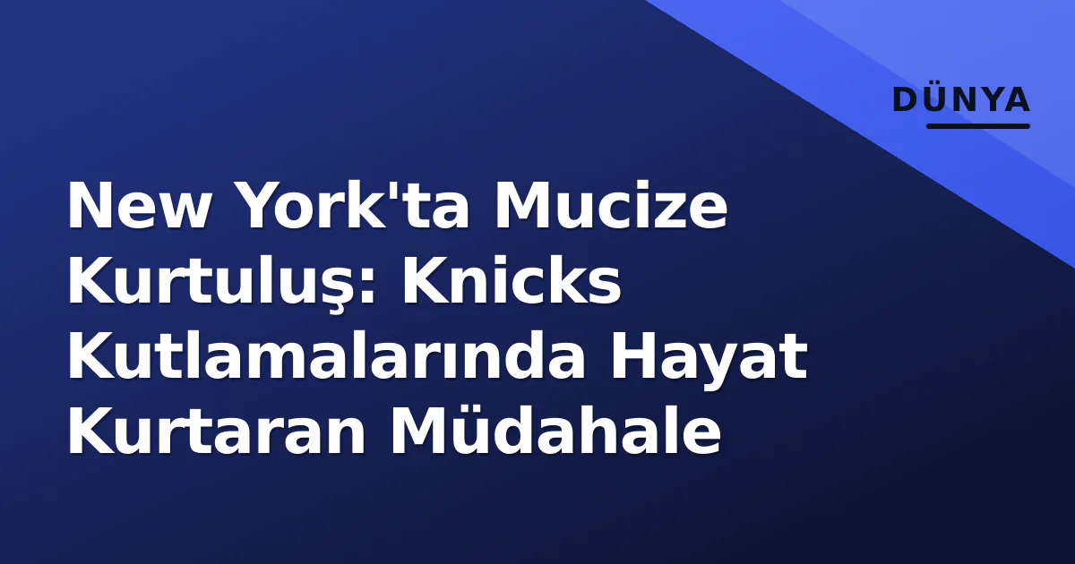 New York'ta Mucize Kurtuluş: Knicks Kutlamalarında Hayat Kurtaran Müdahale New York'ta Mucize Kurtuluş: Knicks Kutlamalarında Hayat Kurtaran Müdahale