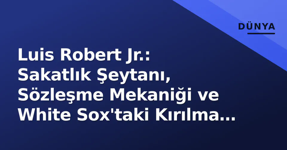 Luis Robert Jr.: Sakatlık Şeytanı, Sözleşme Mekaniği ve White Sox'taki Kırılma Noktası görseli
