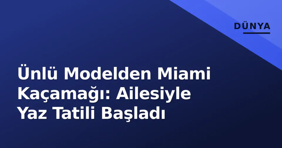 Ünlü Modelden Miami Kaçamağı: Ailesiyle Yaz Tatili Başladı görseli