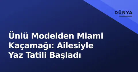 Ünlü Modelden Miami Kaçamağı: Ailesiyle Yaz Tatili Başladı