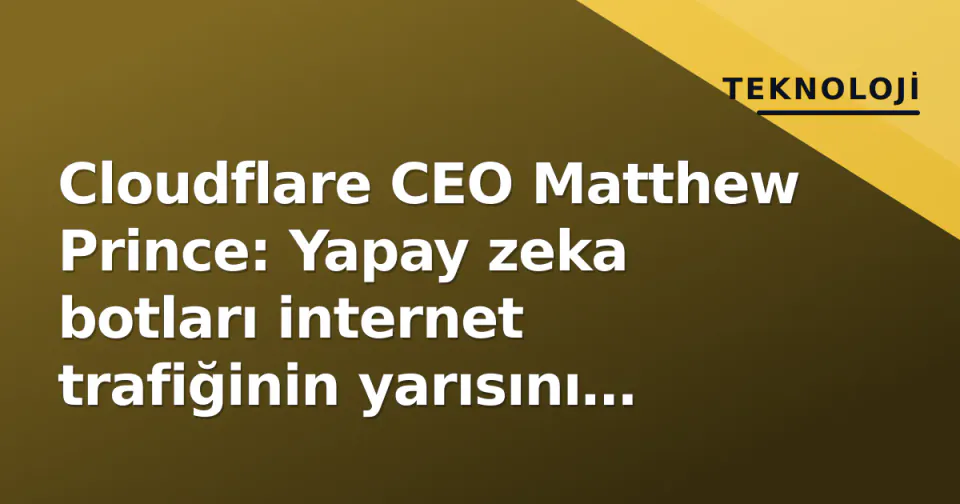 Cloudflare CEO Matthew Prince: Yapay zeka botları internet trafiğinin yarısını geçti, Google'ı engelleyeceğiz görseli