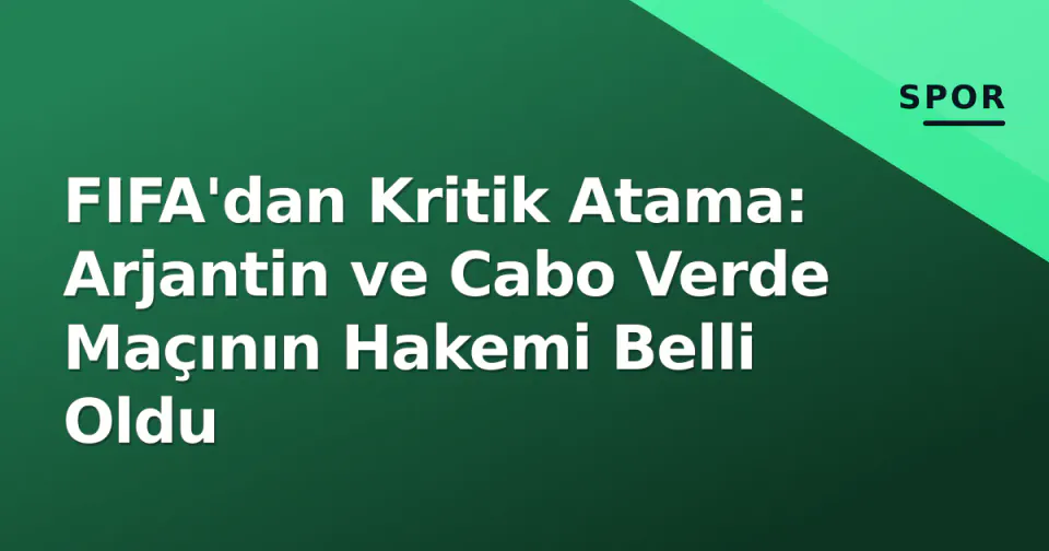 FIFA'dan Kritik Atama: Arjantin ve Cabo Verde Maçının Hakemi Belli Oldu görseli