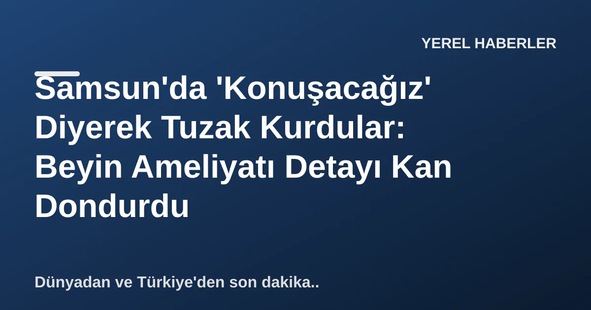 Samsun'da 'Konuşacağız' Diyerek Tuzak Kurdular: Beyin Ameliyatı Detayı Kan Dondurdu Samsun'da 'Konuşacağız' Diyerek Tuzak Kurdular: Beyin Ameliyatı Detayı Kan Dondurdu