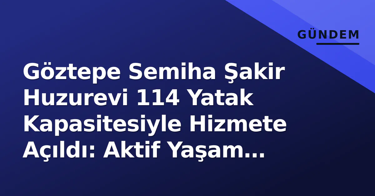 Göztepe Semiha Şakir Huzurevi 114 Yatak Kapasitesiyle Hizmete Açıldı: Aktif Yaşam Modeli Öne Çıktı Göztepe Semiha Şakir Huzurevi 114 Yatak Kapasitesiyle Hizmete Açıldı: Aktif Yaşam Modeli Öne Çıktı