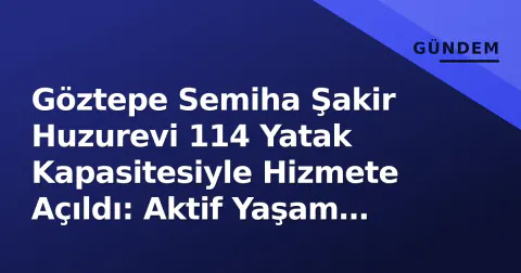 Göztepe Semiha Şakir Huzurevi 114 Yatak Kapasitesiyle Hizmete Açıldı: Aktif Yaşam Modeli Öne Çıktı