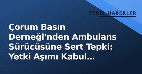 Çorum Basın Derneği'nden Ambulans Sürücüsüne Sert Tepki: Yetki Aşımı Kabul Edilemez