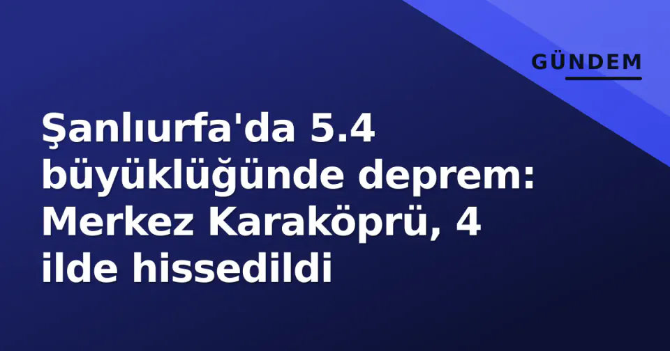 Şanlıurfa'da 5.4 büyüklüğünde deprem: Merkez Karaköprü, 4 ilde hissedildi görseli