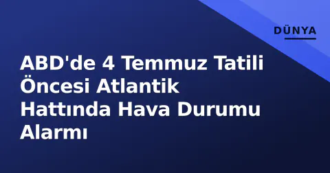 ABD'de 4 Temmuz Tatili Öncesi Atlantik Hattında Hava Durumu Alarmı