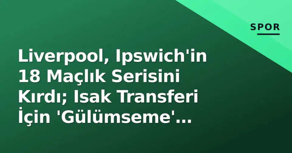 Liverpool, Ipswich'in 18 Maçlık Serisini Kırdı; Isak Transferi İçin 'Gülümseme' Sinyali görseli