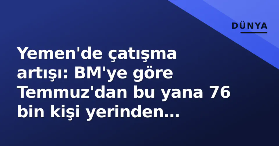 Yemen'de çatışma artışı: BM'ye göre Temmuz'dan bu yana 76 bin kişi yerinden edildi görseli