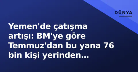 Yemen'de çatışma artışı: BM'ye göre Temmuz'dan bu yana 76 bin kişi yerinden edildi