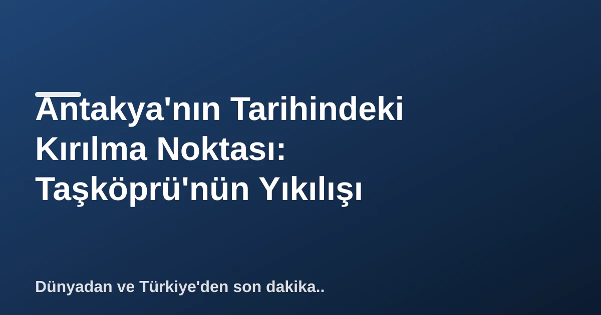 Antakya'nın Tarihindeki Kırılma Noktası: Taşköprü'nün Yıkılışı Antakya'nın Tarihindeki Kırılma Noktası: Taşköprü'nün Yıkılışı