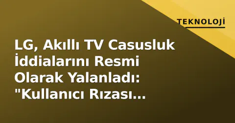 LG, Akıllı TV Casusluk İddialarını Resmi Olarak Yalanladı: "Kullanıcı Rızası Olmadan Kayıt Yok"