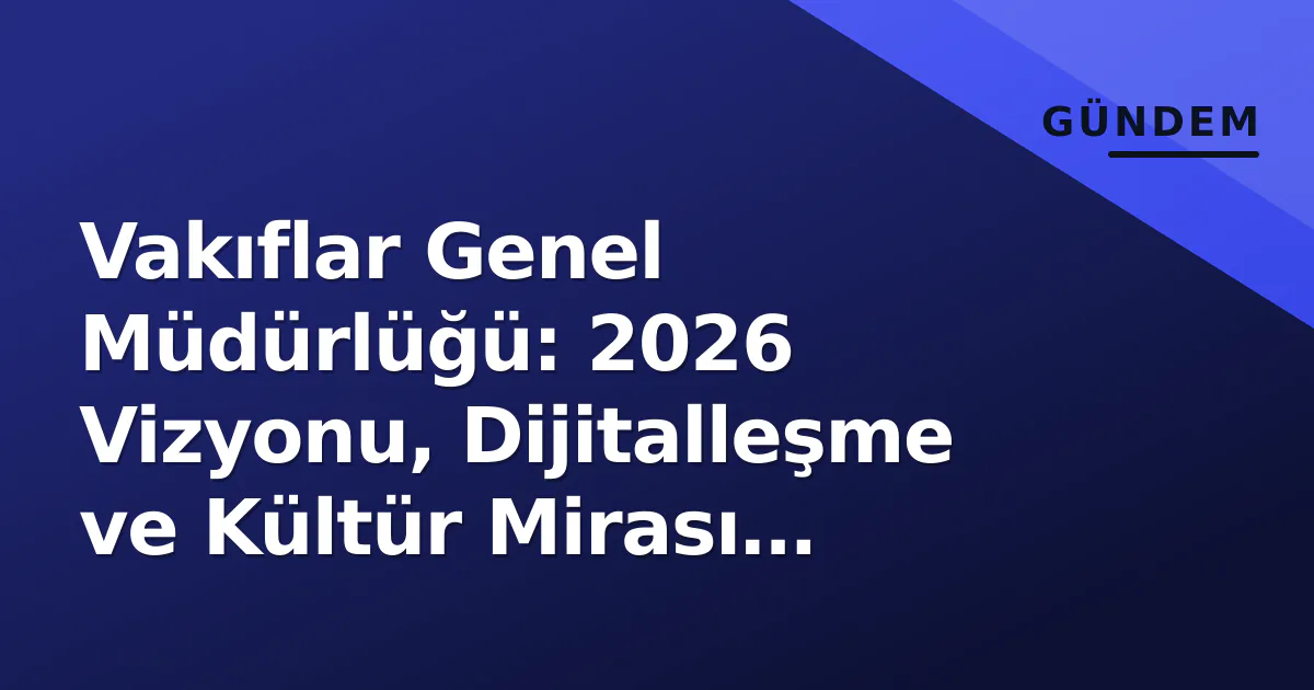 Vakıflar Genel Müdürlüğü: 2026 Vizyonu, Dijitalleşme ve Kültür Mirası Koruma Stratejisi Vakıflar Genel Müdürlüğü: 2026 Vizyonu, Dijitalleşme ve Kültür Mirası Koruma Stratejisi