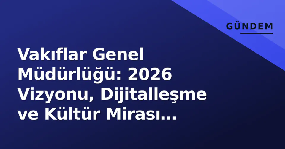 Vakıflar Genel Müdürlüğü: 2026 Vizyonu, Dijitalleşme ve Kültür Mirası Koruma Stratejisi görseli