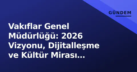 Vakıflar Genel Müdürlüğü: 2026 Vizyonu, Dijitalleşme ve Kültür Mirası Koruma Stratejisi