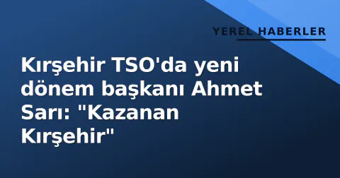 Kırşehir TSO'da yeni dönem başkanı Ahmet Sarı: "Kazanan Kırşehir"