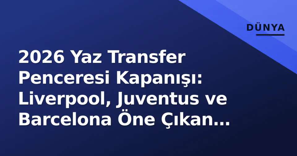2026 Yaz Transfer Penceresi Kapanışı: Liverpool, Juventus ve Barcelona Öne Çıkan Isimler görseli