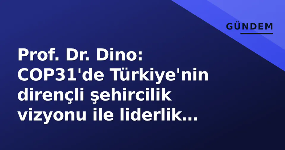 Prof. Dr. Dino: COP31'de Türkiye'nin dirençli şehircilik vizyonu ile liderlik çağrısı görseli