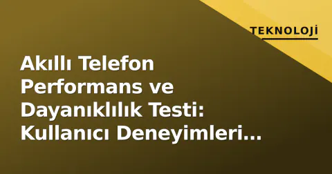 Akıllı Telefon Performans ve Dayanıklılık Testi: Kullanıcı Deneyimleri Neyi Gösteriyor?