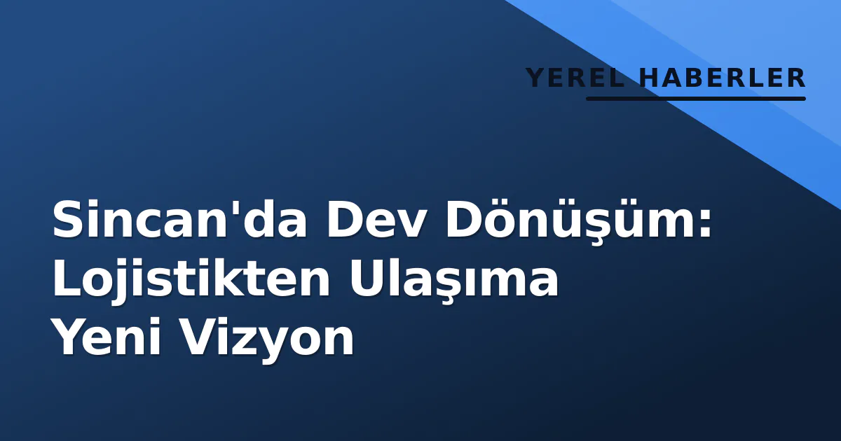 Sincan'da Dev Dönüşüm: Lojistikten Ulaşıma Yeni Vizyon Sincan'da Dev Dönüşüm: Lojistikten Ulaşıma Yeni Vizyon