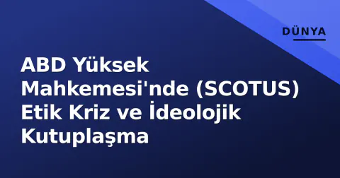 ABD Yüksek Mahkemesi'nde (SCOTUS) Etik Kriz ve İdeolojik Kutuplaşma