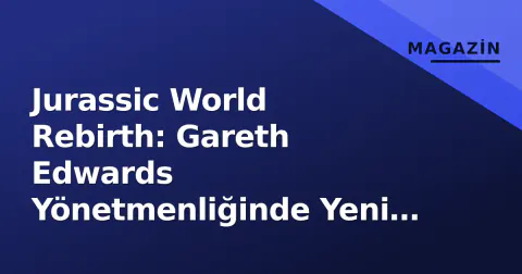 Jurassic World Rebirth: Gareth Edwards Yönetmenliğinde Yeni Dönem Temmuz 2025'te Başlıyor