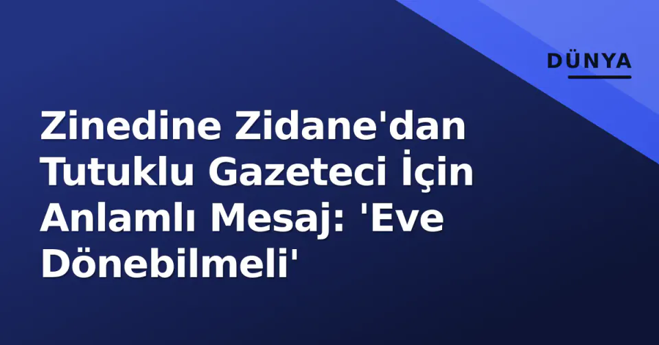 Zinedine Zidane'dan Tutuklu Gazeteci İçin Anlamlı Mesaj: 'Eve Dönebilmeli' görseli