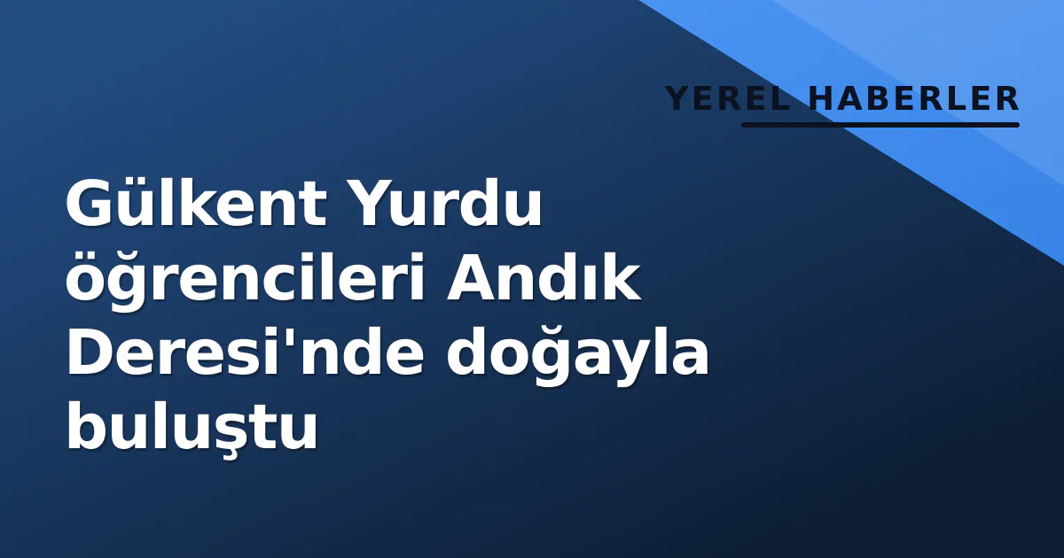 Gülkent Yurdu öğrencileri Andık Deresi'nde doğayla buluştu Gülkent Yurdu öğrencileri Andık Deresi'nde doğayla buluştu