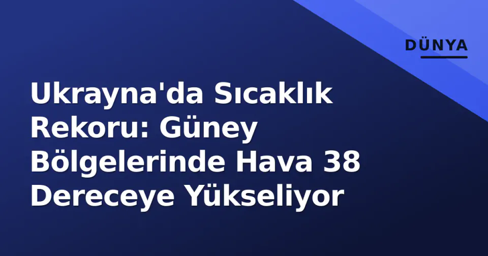 Ukrayna'da Sıcaklık Rekoru: Güney Bölgelerinde Hava 38 Dereceye Yükseliyor görseli