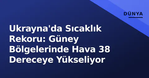 Ukrayna'da Sıcaklık Rekoru: Güney Bölgelerinde Hava 38 Dereceye Yükseliyor