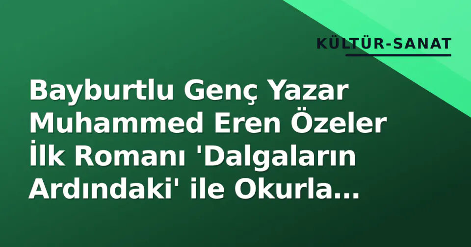 Bayburtlu Genç Yazar Muhammed Eren Özeler İlk Romanı 'Dalgaların Ardındaki' ile Okurla Buluştu görseli