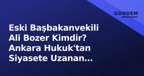 Eski Başbakanvekili Ali Bozer Kimdir? Ankara Hukuk'tan Siyasete Uzanan Kariyer