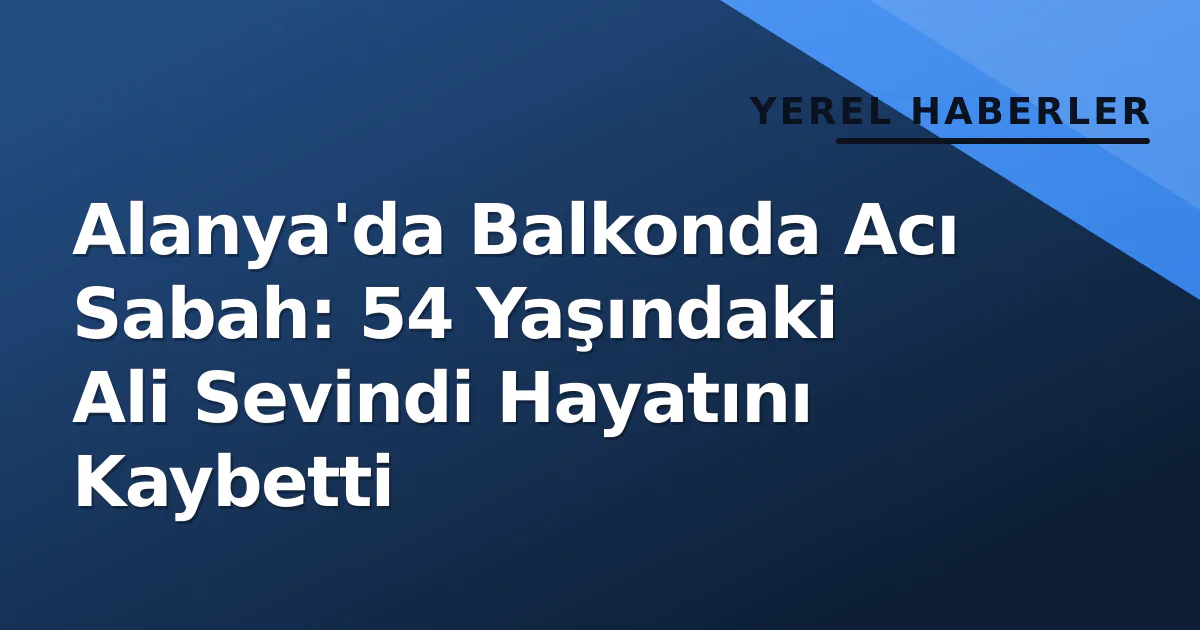 Alanya'da Balkonda Acı Sabah: 54 Yaşındaki Ali Sevindi Hayatını Kaybetti Alanya'da Balkonda Acı Sabah: 54 Yaşındaki Ali Sevindi Hayatını Kaybetti