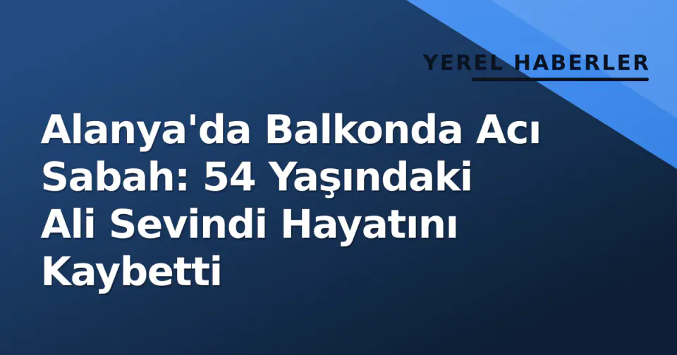 Alanya'da Balkonda Acı Sabah: 54 Yaşındaki Ali Sevindi Hayatını Kaybetti görseli