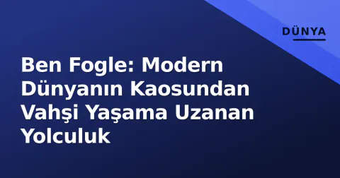 Ben Fogle: Modern Dünyanın Kaosundan Vahşi Yaşama Uzanan Yolculuk