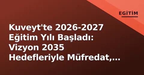 Kuveyt'te 2026-2027 Eğitim Yılı Başladı: Vizyon 2035 Hedefleriyle Müfredat, Yapay Zeka ve Öğretmen Krizi Nasıl Yönetilecek?