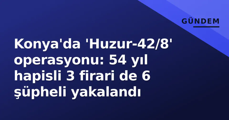 Konya'da 'Huzur-42/8' operasyonu: 54 yıl hapisli 3 firari de 6 şüpheli yakalandı görseli
